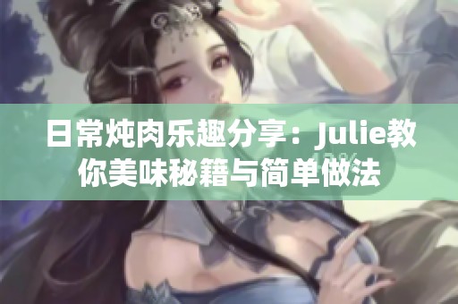 日常炖肉乐趣分享：Julie教你美味秘籍与简单做法