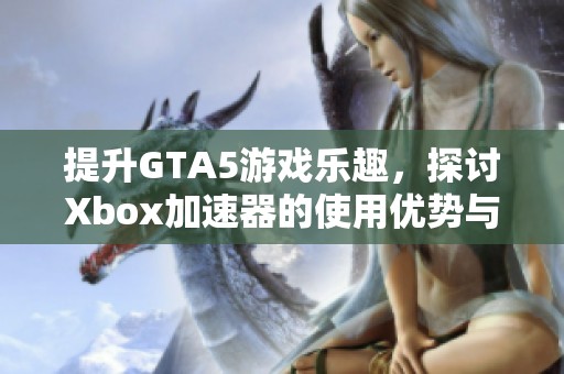 提升GTA5游戏乐趣，探讨Xbox加速器的使用优势与体验