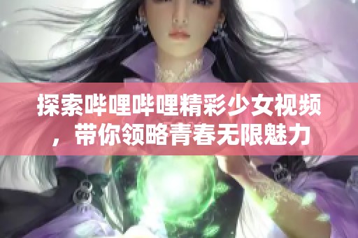 探索哔哩哔哩精彩少女视频，带你领略青春无限魅力