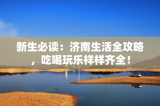 新生必读：济南生活全攻略，吃喝玩乐样样齐全！