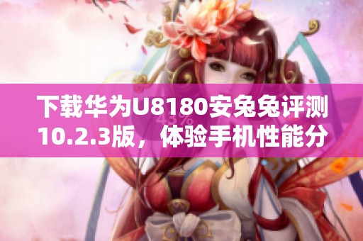 下载华为U8180安兔兔评测10.2.3版，体验手机性能分析