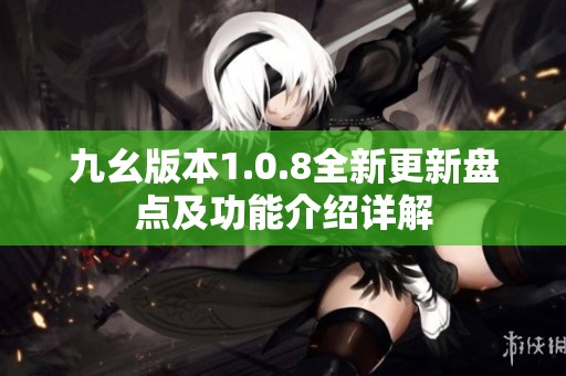 九幺版本1.0.8全新更新盘点及功能介绍详解