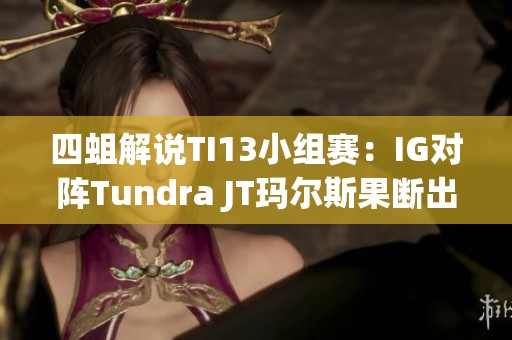 四蛆解说TI13小组赛：IG对阵Tundra JT玛尔斯果断出击破雾跳大