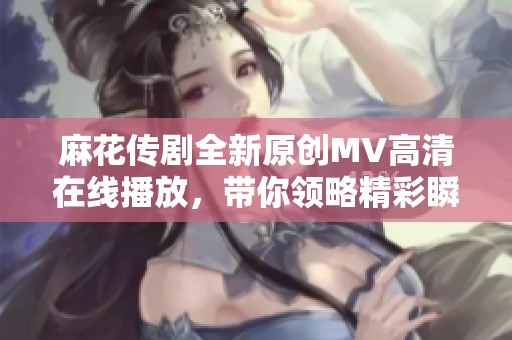 麻花传剧全新原创MV高清在线播放，带你领略精彩瞬间