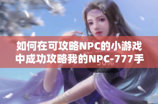 如何在可攻略NPC的小游戏中成功攻略我的NPC-777手游体验分享