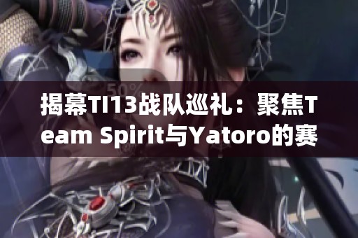 揭幕TI13战队巡礼：聚焦Team Spirit与Yatoro的赛场征程