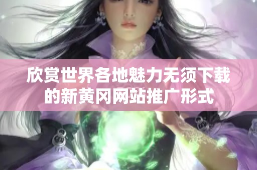 欣赏世界各地魅力无须下载的新黄冈网站推广形式