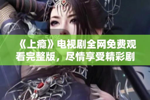 《上瘾》电视剧全网免费观看完整版，尽情享受精彩剧情！