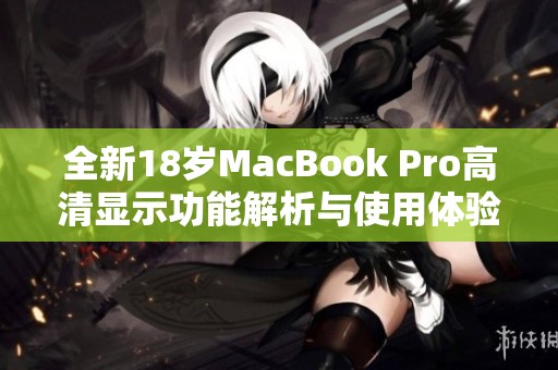 全新18岁MacBook Pro高清显示功能解析与使用体验分享