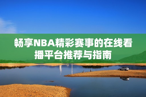 畅享NBA精彩赛事的在线看播平台推荐与指南