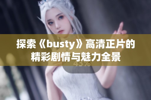 探索《busty》高清正片的精彩剧情与魅力全景