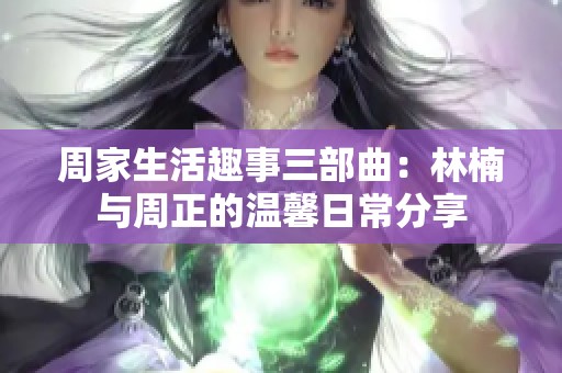 周家生活趣事三部曲：林楠与周正的温馨日常分享