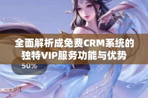 全面解析成免费CRM系统的独特VIP服务功能与优势