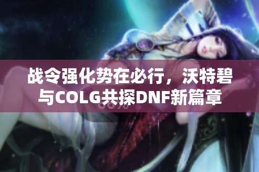 战令强化势在必行，沃特碧与COLG共探DNF新篇章