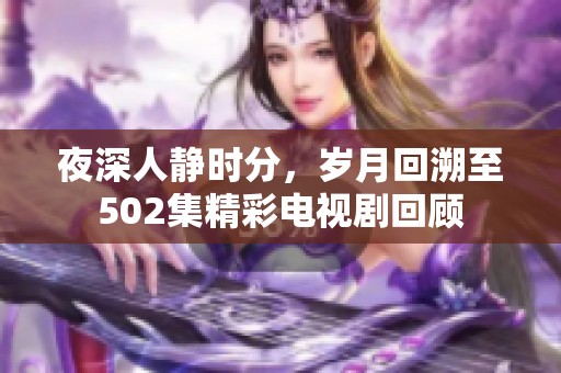 夜深人静时分，岁月回溯至502集精彩电视剧回顾