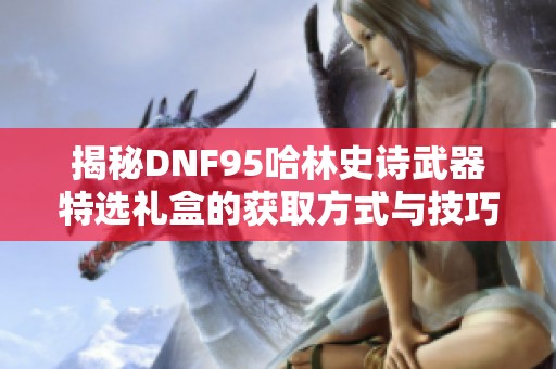 揭秘DNF95哈林史诗武器特选礼盒的获取方式与技巧