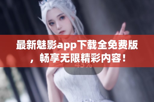 最新魅影app下载全免费版，畅享无限精彩内容！