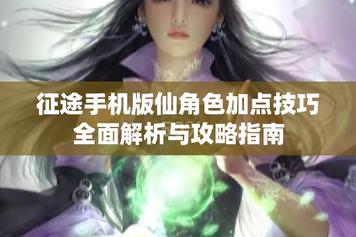 征途手机版仙角色加点技巧全面解析与攻略指南