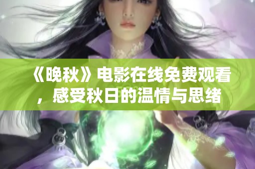 《晚秋》电影在线免费观看，感受秋日的温情与思绪