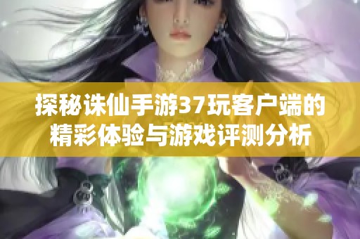 探秘诛仙手游37玩客户端的精彩体验与游戏评测分析