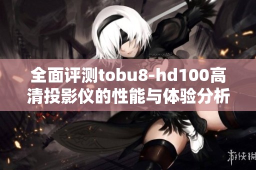 全面评测tobu8-hd100高清投影仪的性能与体验分析