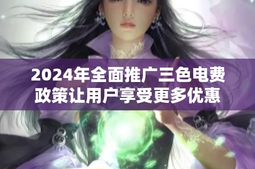 2024年全面推广三色电费政策让用户享受更多优惠