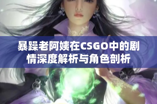 暴躁老阿姨在CSGO中的剧情深度解析与角色剖析