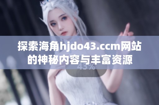 探索海角hjdo43.ccm网站的神秘内容与丰富资源