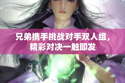 兄弟携手挑战对手双人组，精彩对决一触即发