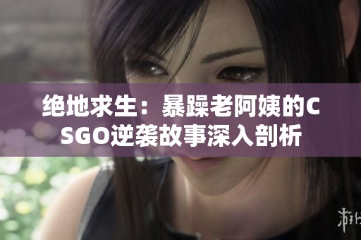 绝地求生：暴躁老阿姨的CSGO逆袭故事深入剖析