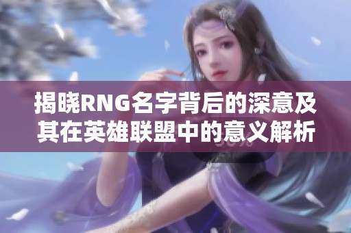 揭晓RNG名字背后的深意及其在英雄联盟中的意义解析