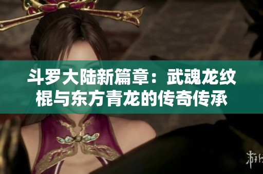 斗罗大陆新篇章：武魂龙纹棍与东方青龙的传奇传承