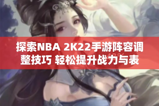 探索NBA 2K22手游阵容调整技巧 轻松提升战力与表现