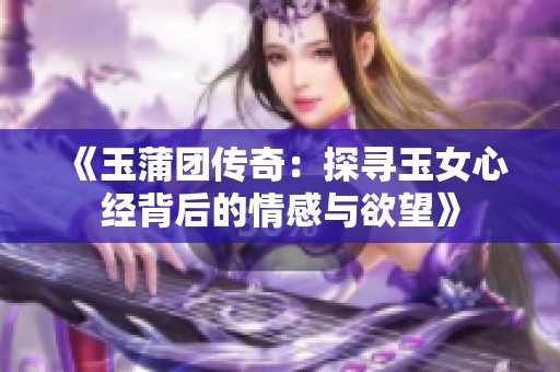 《玉蒲团传奇：探寻玉女心经背后的情感与欲望》