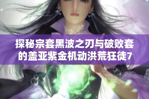 探秘宗套黑波之刃与破败套的盖亚紫金机动洪荒狂徒781幻影奥秘