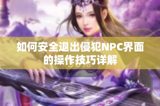 如何安全退出侵犯NPC界面的操作技巧详解