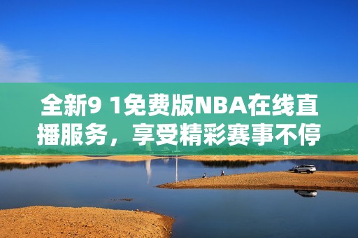 全新9 1免费版NBA在线直播服务，享受精彩赛事不停歇