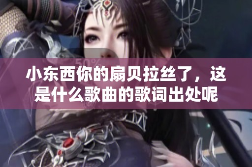 小东西你的扇贝拉丝了，这是什么歌曲的歌词出处呢