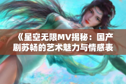 《星空无限MV揭秘：国产剧苏畅的艺术魅力与情感表达》