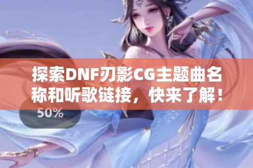 探索DNF刃影CG主题曲名称和听歌链接，快来了解！