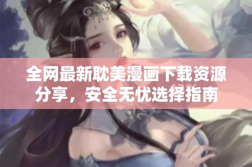 全网最新耽美漫画下载资源分享，安全无忧选择指南