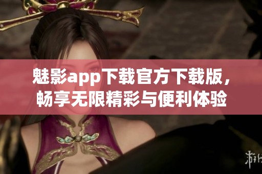 魅影app下载官方下载版，畅享无限精彩与便利体验