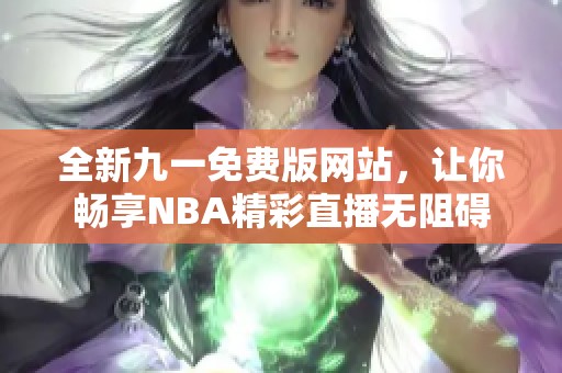 全新九一免费版网站，让你畅享NBA精彩直播无阻碍