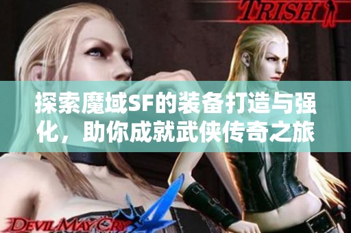 探索魔域SF的装备打造与强化，助你成就武侠传奇之旅