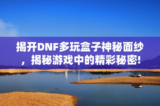 揭开DNF多玩盒子神秘面纱，揭秘游戏中的精彩秘密!