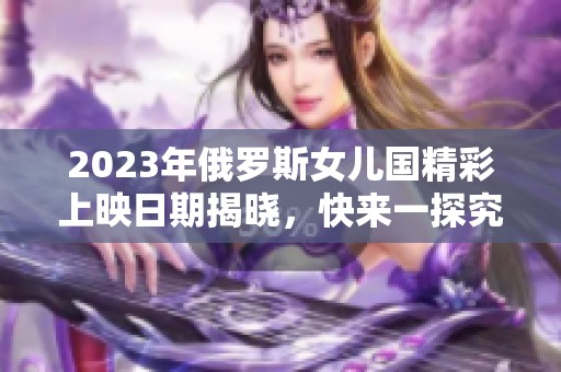 2023年俄罗斯女儿国精彩上映日期揭晓，快来一探究竟！