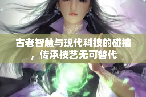 古老智慧与现代科技的碰撞，传承技艺无可替代