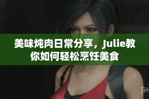 美味炖肉日常分享，Julie教你如何轻松烹饪美食