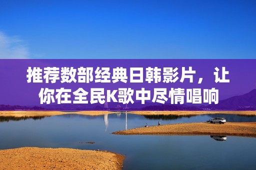 推荐数部经典日韩影片，让你在全民K歌中尽情唱响