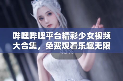 哔哩哔哩平台精彩少女视频大合集，免费观看乐趣无限